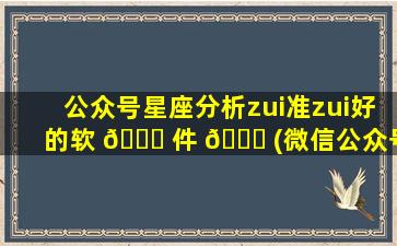 公众号星座分析zui
准zui
好的软 🐎 件 💐 (微信公众号星座哪个准)